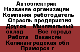 Автоэлектрик › Название организации ­ Компания-работодатель › Отрасль предприятия ­ Другое › Минимальный оклад ­ 1 - Все города Работа » Вакансии   . Калининградская обл.,Приморск г.